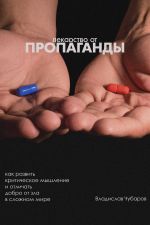 Скачать книгу Лекарство от пропаганды. Как развить критическое мышление и отличать добро от зла в сложном мире автора Владислав Чубаров