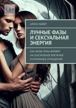 Скачать книгу Лунные фазы и сексуальная энергия. Как фазы луны влияют на сексуальное влечение и интимные отношения автора Алиса Майер