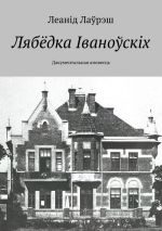 Скачать книгу Лябёдка Іваноўскіх. Дакументальная аповесць автора Леанід Лаўрэш