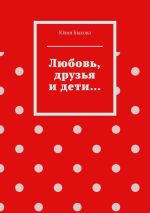Скачать книгу Любовь, друзья и дети… автора Юлия Быкова