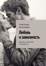 Скачать книгу Любовь и зависимость. Границы и автономия в отношениях автора Александр Златозаров