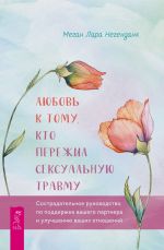 Скачать книгу Любовь к тому, кто пережил сексуальную травму. Сострадательное руководство по поддержке вашего партнера и улучшению ваших отношений автора Меган Лара Негенданк