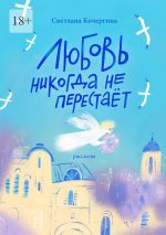 Скачать книгу Любовь никогда не перестаёт автора Светлана Кочергина