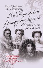Скачать книгу Любовные тайны французских королей от Генриха IV до Карла X автора Татьяна Лубченкова