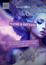 Скачать книгу Магия и ритуалы. Как проводить простые ритуалы для привлечения удачи, любви и изобилия автора Алиса Майер