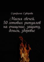 Скачать книгу Магия свечей. 50 готовых ритуалов на очищение, защиту, деньги, здоровье автора Серафима Суворова