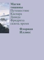 Скачать книгу Магия тишины. Путешествие Каспара Давида Фридриха сквозь время автора Флориан Иллиес