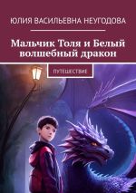 Скачать книгу Мальчик Толя и Белый волшебный дракон. Путешествие автора Юлия Неугодова