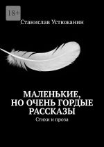 Скачать книгу Маленькие, но очень гордые рассказы. Стихи и проза автора Станислав Устюжанин