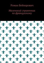 Скачать книгу Маленький справочник по французскому автора Роман Бейнарович