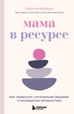 Скачать книгу Мама в ресурсе. Как справиться с негативными эмоциями и наслаждаться материнством автора Карелла Исваран