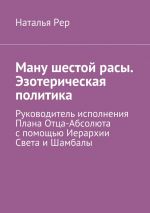 Скачать книгу Ману шестой расы. Эзотерическая политика. Руководитель исполнения Плана Отца-Абсолюта с помощью Иерархии Света и Шамбалы автора Наталья Рер