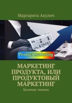 Скачать книгу Маркетинг продукта, или Продуктовый маркетинг. Базовые знания автора Маргарита Акулич