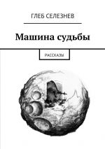 Скачать книгу Машина судьбы. Рассказы автора Глеб Селезнев