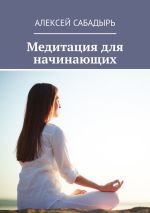 Скачать книгу Медитация для начинающих автора Алексей Сабадырь