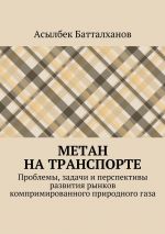 Скачать книгу Метан на транспорте. Проблемы, задачи и перспективы развития рынков компримированного природного газа автора Асылбек Батталханов