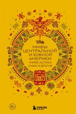 Скачать книгу Мифы Центральной и Южной Америки: майя, ацтеки, инки и другие автора Сборник