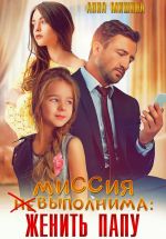 Новая книга Миссия (не)выполнима: женить папу автора Анна Мишина