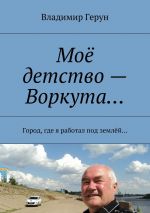 Скачать книгу Моё детство – Воркута… Город, где я работал под землёй… автора Владимир Герун