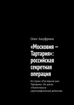 Скачать книгу «Московия – Тартария»: российская секретная операция. Из серии «Последние дни Тартарии». Из цикла «Политически-картографический детектив» автора Олег Ануфриев