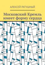 Скачать книгу Московский Кремль имеет форму сердца автора Алексей Ратушный