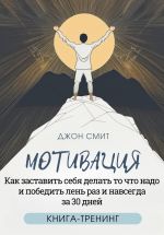 Скачать книгу Мотивация. Как заставить себя делать то что надо и победить лень раз и навсегда за 30 дней. Книга-тренинг автора Джон Смит