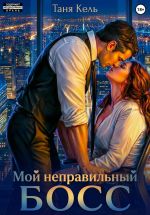 Скачать книгу Мой неправильный босс автора Таня Кель