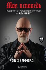 Скачать книгу Моя исповедь. Невероятная история рок-легенды из Judas Priest автора Роб Хэлфорд