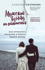 Скачать книгу Мужской взгляд на отношения. Как отпустить прошлое и начать новую жизнь автора Алексей Скурихин