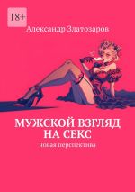 Скачать книгу Мужской взгляд на секс. Новая перспектива автора Александр Златозаров