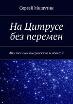 Скачать книгу На Цитрусе без перемен. Фантастические рассказы и повести автора Сергей Мишутин