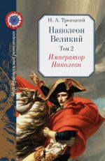 Скачать книгу Наполеон Великий. Том 2. Император Наполеон автора Николай Троицкий