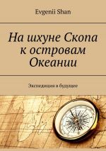 Скачать книгу На шхуне Скопа к островам Океании. Экспедиция в будущее автора Evgenii Shan