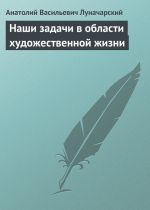 Скачать книгу Наши задачи в области художественной жизни автора Анатолий Луначарский