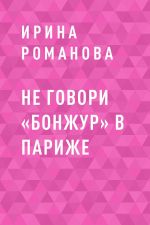 Скачать книгу Не говори «Бонжур» в Париже автора Ирина Романова