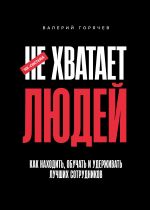 Скачать книгу НЕ ХВАТАЕТ ЛЮДЕЙ. Как находить, обучать и удерживать лучших сотрудников автора Валерий Горячев