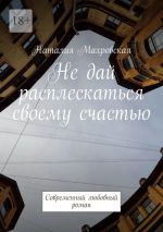 Скачать книгу Не дай расплескаться своему счастью. Современный любовный роман автора Наталия Махровская