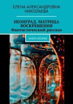 Скачать книгу Неонград. Матрица воскрешения. Фантастический рассказ. Книга вторая автора Елена Николаева