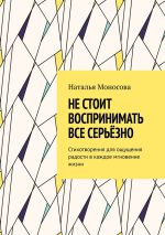 Скачать книгу Не стоит воспринимать все серьёзно. Стихотворения для ощущения радости в каждое мгновение жизни автора Наталья Моносова