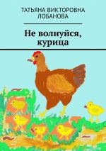 Скачать книгу Не волнуйся, курица автора Татьяна Лобанова