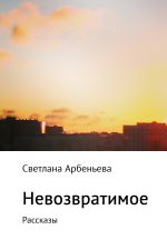 Скачать книгу Невозвратимое. Рассказы автора Светлана Арбеньева