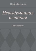 Скачать книгу Невыдуманная история. Младший брат автора Ирина Ерëмина