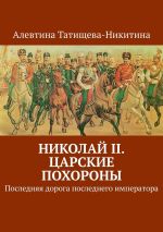 Скачать книгу Николай II. Царские похороны. Последняя дорога последнего императора автора Алевтина Татищева-Никитина