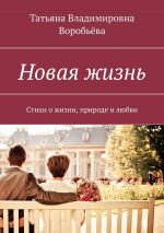 Скачать книгу Новая жизнь. Стихи о жизни, природе и любви автора Татьяна Воробьева