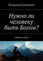 Скачать книгу Нужно ли человеку быть Богом? Второе издание. Сборник статей за 2015—2019 годы автора Владимир Лукашенко