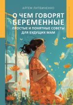 Новая книга О чем говорят беременные. Простые и понятные советы для будущих мам автора Артем Литвиненко