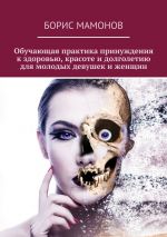Скачать книгу Обучающая практика принуждения к здоровью, красоте и долголетию для молодых девушек и женщин автора Борис Мамонов