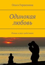 Новая книга Одинокая любовь. Роман в двух действиях автора Ольга Горшенина