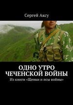 Скачать книгу Одно утро чеченской войны. Из книги «Щенки и псы войны» автора Сергей Аксу