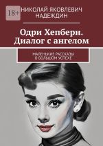 Скачать книгу Одри Хепберн. Диалог с ангелом. Маленькие рассказы о большом успехе автора Николай Надеждин